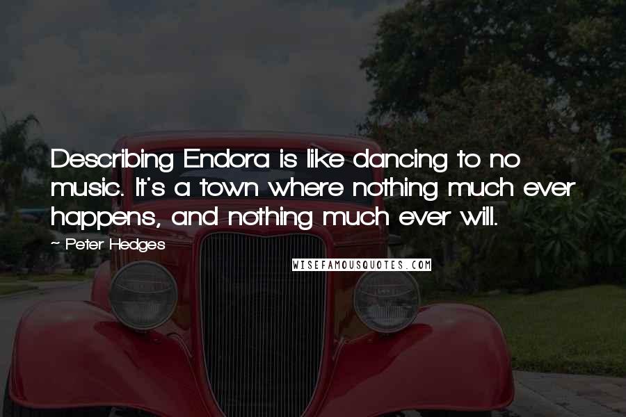 Peter Hedges Quotes: Describing Endora is like dancing to no music. It's a town where nothing much ever happens, and nothing much ever will.