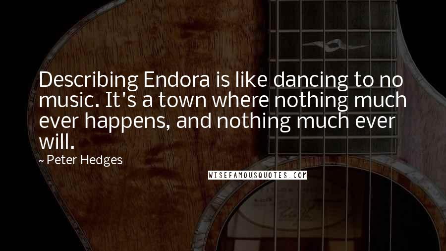 Peter Hedges Quotes: Describing Endora is like dancing to no music. It's a town where nothing much ever happens, and nothing much ever will.