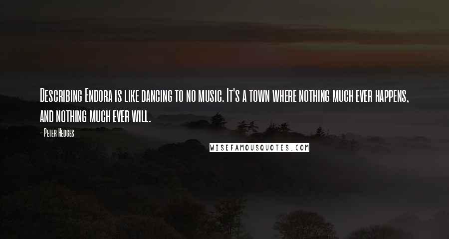 Peter Hedges Quotes: Describing Endora is like dancing to no music. It's a town where nothing much ever happens, and nothing much ever will.