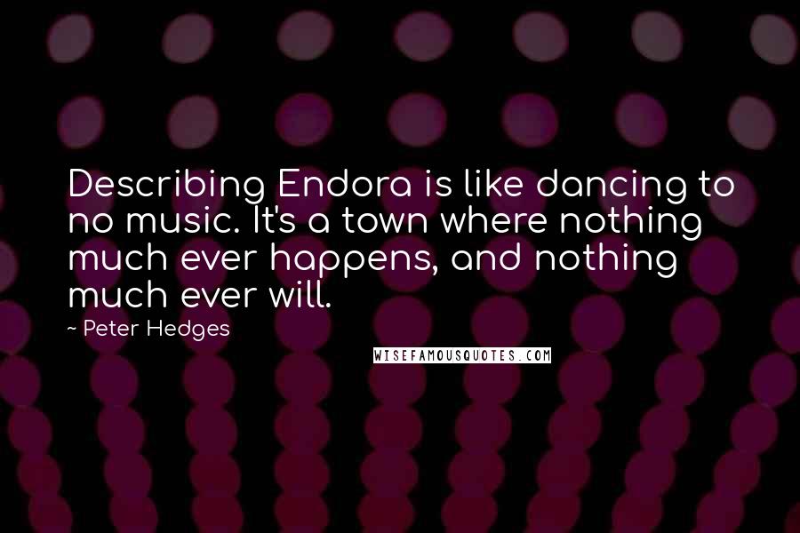 Peter Hedges Quotes: Describing Endora is like dancing to no music. It's a town where nothing much ever happens, and nothing much ever will.