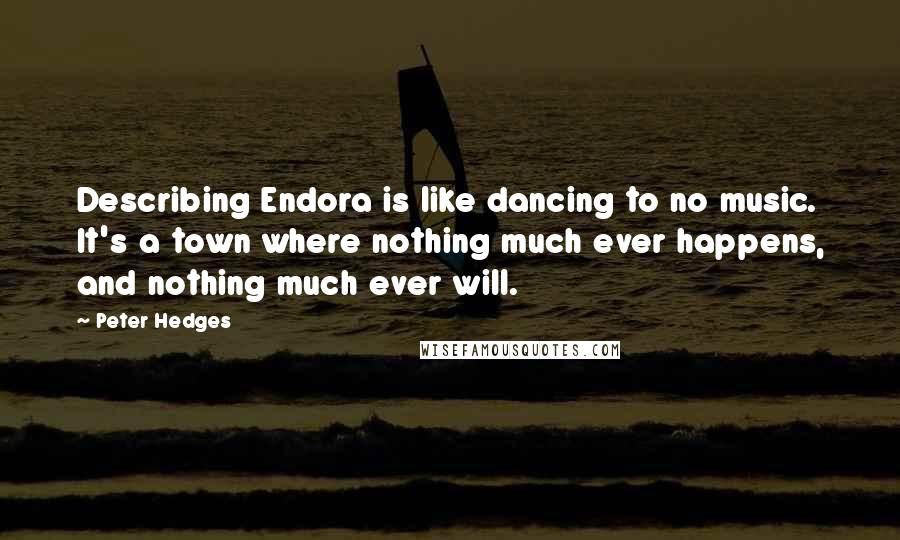 Peter Hedges Quotes: Describing Endora is like dancing to no music. It's a town where nothing much ever happens, and nothing much ever will.
