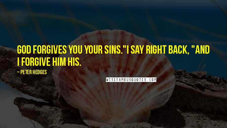 Peter Hedges Quotes: God forgives you your sins."I say right back, "And I forgive him his.