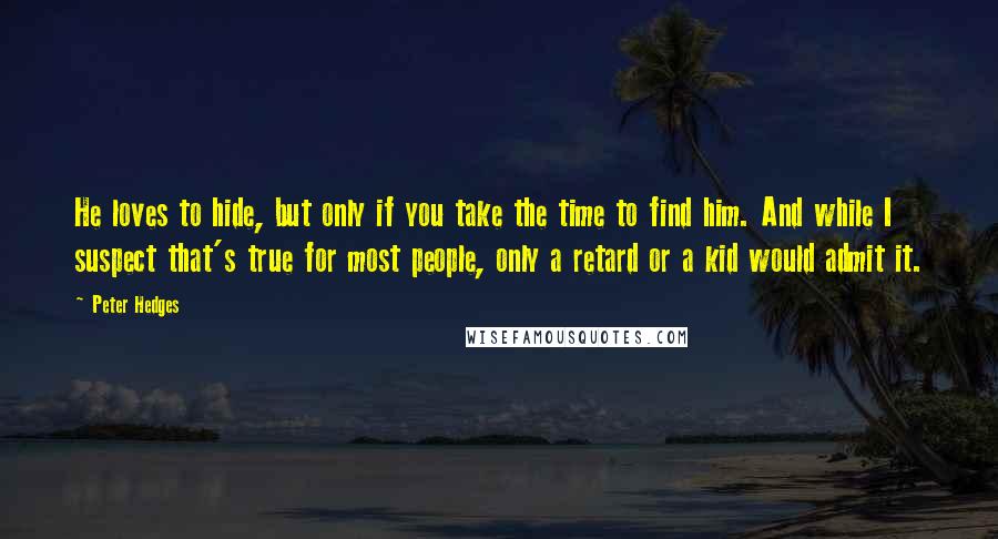 Peter Hedges Quotes: He loves to hide, but only if you take the time to find him. And while I suspect that's true for most people, only a retard or a kid would admit it.