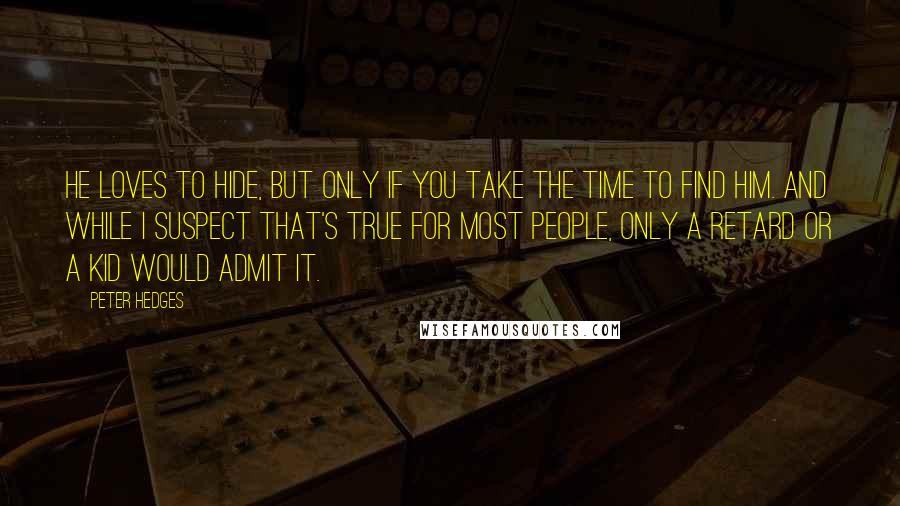 Peter Hedges Quotes: He loves to hide, but only if you take the time to find him. And while I suspect that's true for most people, only a retard or a kid would admit it.