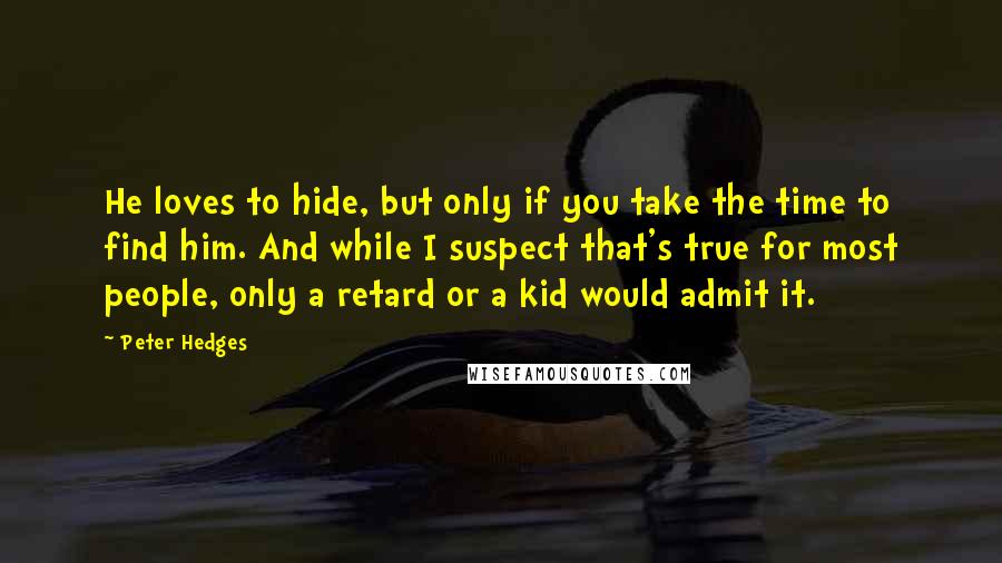 Peter Hedges Quotes: He loves to hide, but only if you take the time to find him. And while I suspect that's true for most people, only a retard or a kid would admit it.