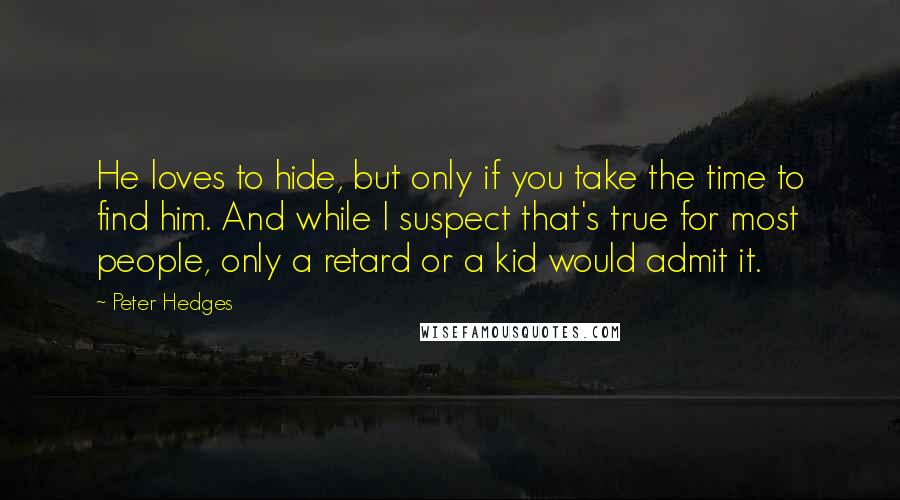 Peter Hedges Quotes: He loves to hide, but only if you take the time to find him. And while I suspect that's true for most people, only a retard or a kid would admit it.