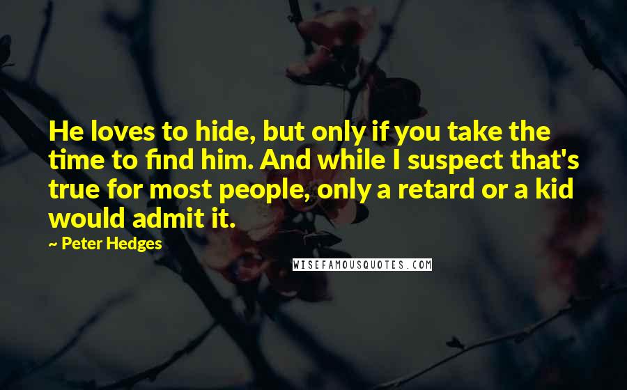 Peter Hedges Quotes: He loves to hide, but only if you take the time to find him. And while I suspect that's true for most people, only a retard or a kid would admit it.