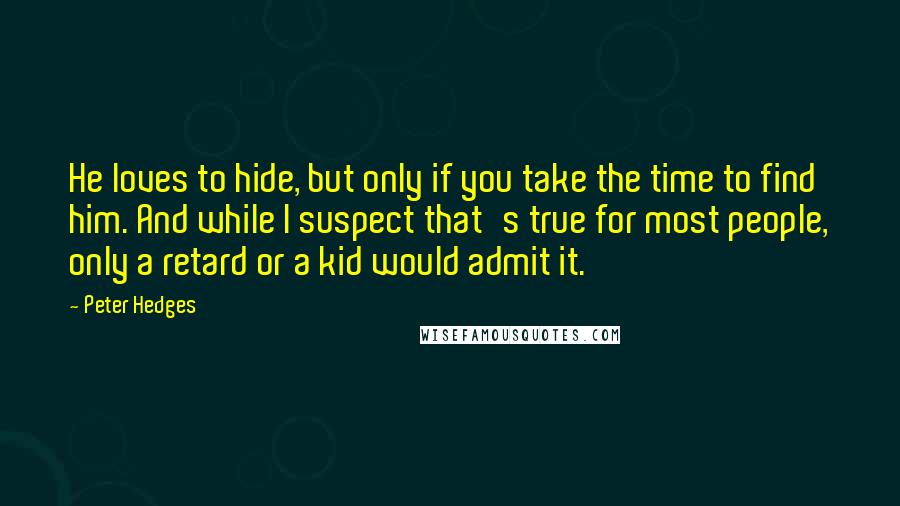 Peter Hedges Quotes: He loves to hide, but only if you take the time to find him. And while I suspect that's true for most people, only a retard or a kid would admit it.