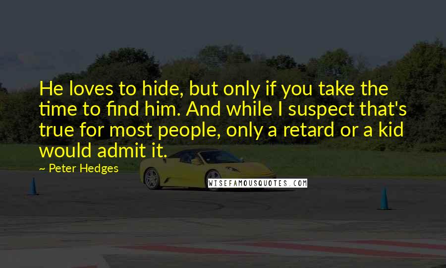 Peter Hedges Quotes: He loves to hide, but only if you take the time to find him. And while I suspect that's true for most people, only a retard or a kid would admit it.