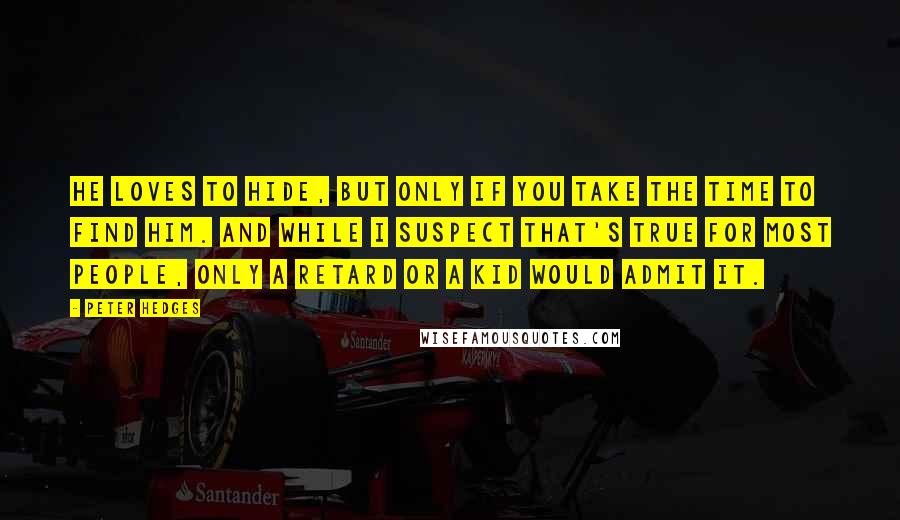 Peter Hedges Quotes: He loves to hide, but only if you take the time to find him. And while I suspect that's true for most people, only a retard or a kid would admit it.