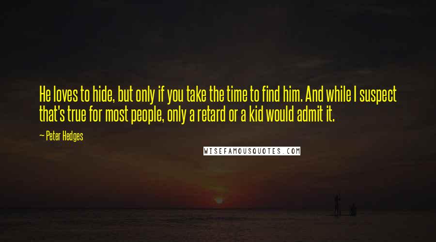 Peter Hedges Quotes: He loves to hide, but only if you take the time to find him. And while I suspect that's true for most people, only a retard or a kid would admit it.