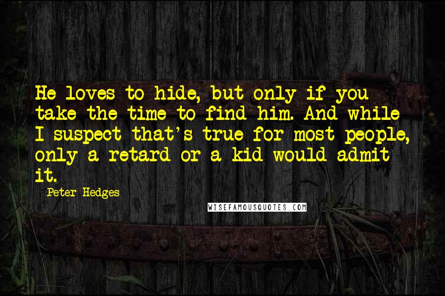 Peter Hedges Quotes: He loves to hide, but only if you take the time to find him. And while I suspect that's true for most people, only a retard or a kid would admit it.