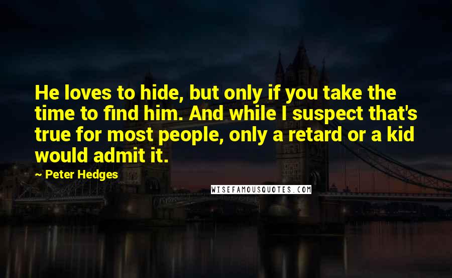 Peter Hedges Quotes: He loves to hide, but only if you take the time to find him. And while I suspect that's true for most people, only a retard or a kid would admit it.