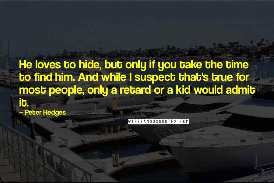 Peter Hedges Quotes: He loves to hide, but only if you take the time to find him. And while I suspect that's true for most people, only a retard or a kid would admit it.