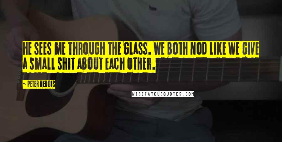 Peter Hedges Quotes: He sees me through the glass. We both nod like we give a small shit about each other.