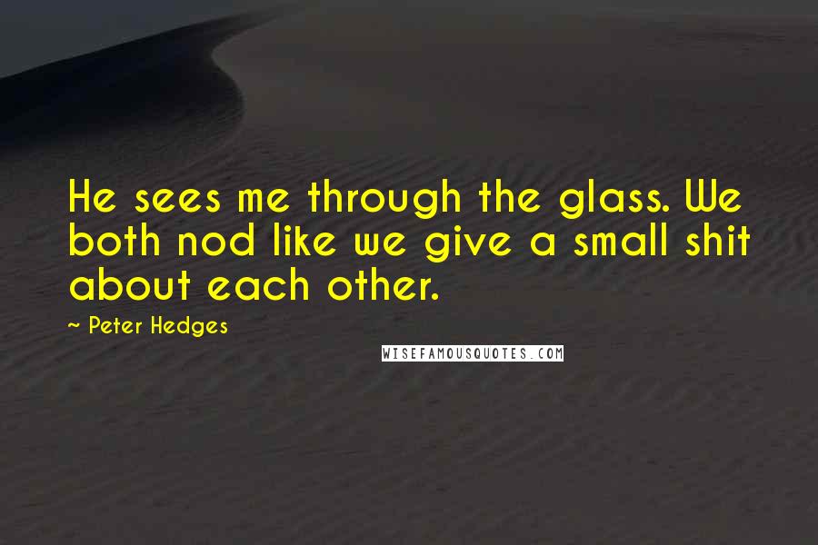 Peter Hedges Quotes: He sees me through the glass. We both nod like we give a small shit about each other.