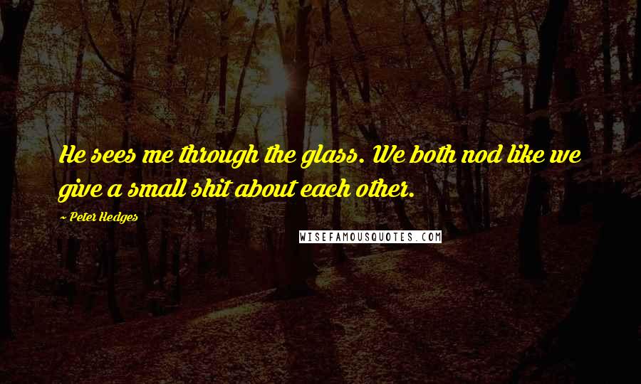 Peter Hedges Quotes: He sees me through the glass. We both nod like we give a small shit about each other.