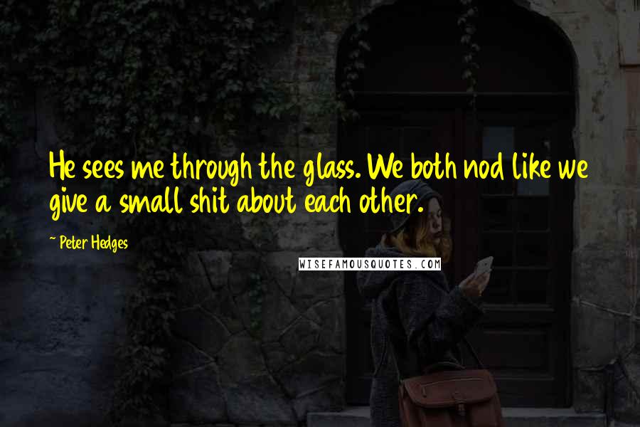 Peter Hedges Quotes: He sees me through the glass. We both nod like we give a small shit about each other.