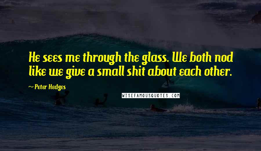 Peter Hedges Quotes: He sees me through the glass. We both nod like we give a small shit about each other.