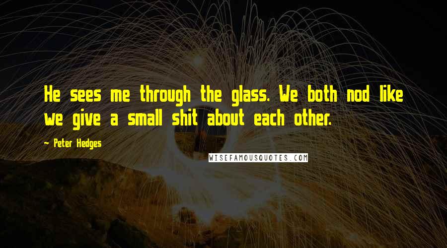 Peter Hedges Quotes: He sees me through the glass. We both nod like we give a small shit about each other.