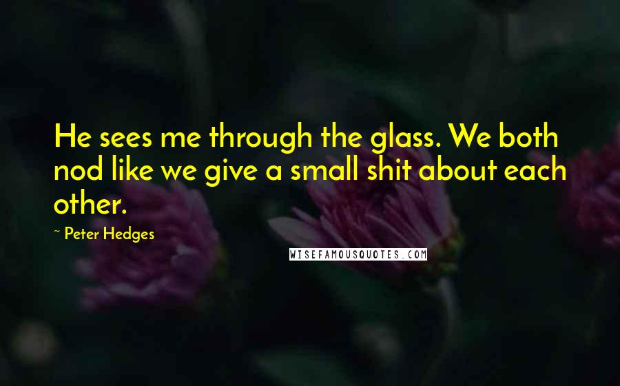 Peter Hedges Quotes: He sees me through the glass. We both nod like we give a small shit about each other.