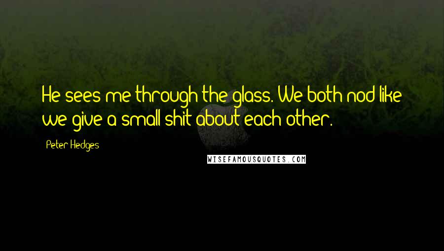 Peter Hedges Quotes: He sees me through the glass. We both nod like we give a small shit about each other.