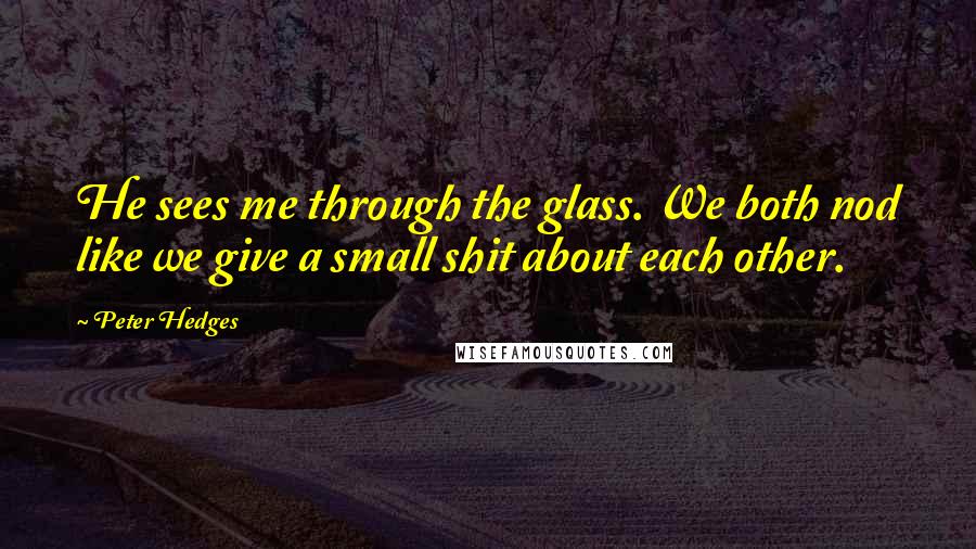 Peter Hedges Quotes: He sees me through the glass. We both nod like we give a small shit about each other.