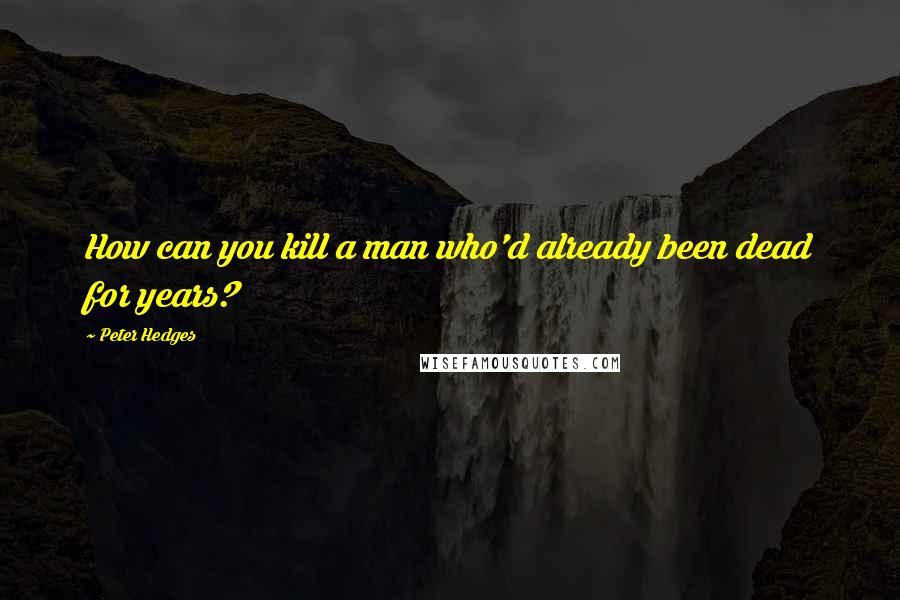 Peter Hedges Quotes: How can you kill a man who'd already been dead for years?