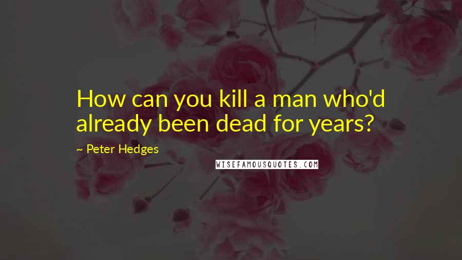 Peter Hedges Quotes: How can you kill a man who'd already been dead for years?