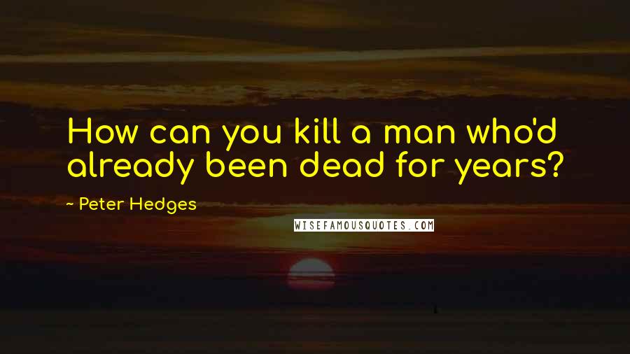 Peter Hedges Quotes: How can you kill a man who'd already been dead for years?