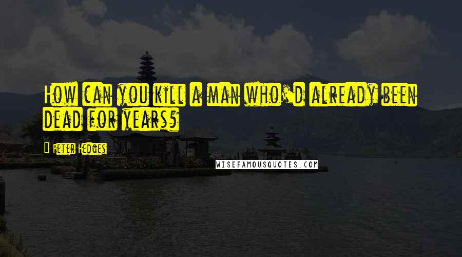 Peter Hedges Quotes: How can you kill a man who'd already been dead for years?