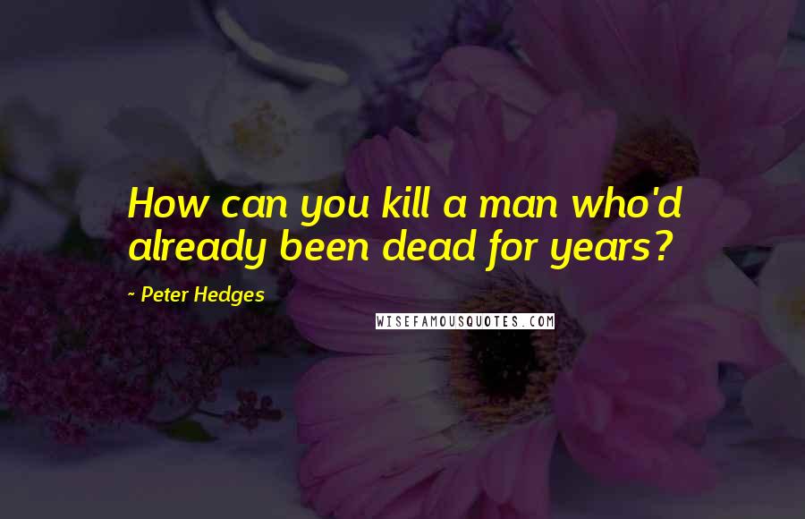 Peter Hedges Quotes: How can you kill a man who'd already been dead for years?