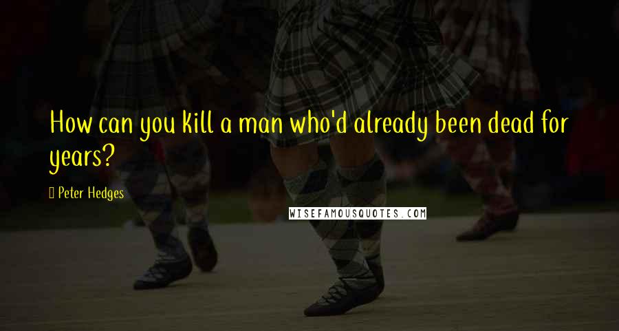 Peter Hedges Quotes: How can you kill a man who'd already been dead for years?