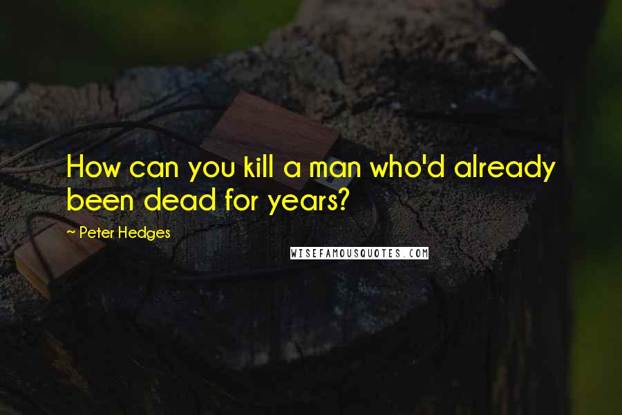 Peter Hedges Quotes: How can you kill a man who'd already been dead for years?