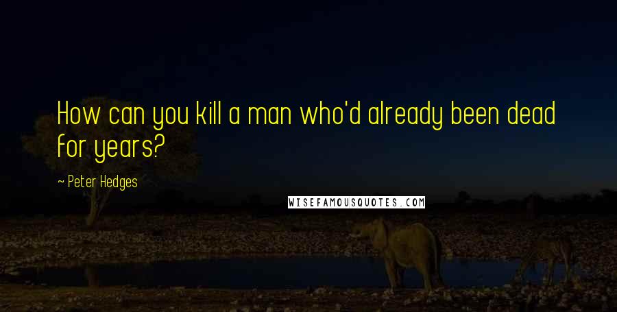 Peter Hedges Quotes: How can you kill a man who'd already been dead for years?