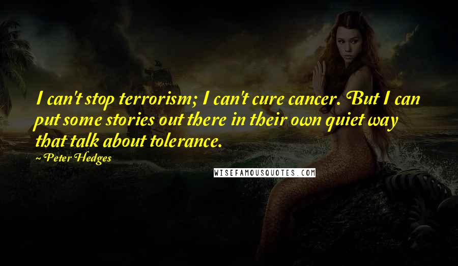 Peter Hedges Quotes: I can't stop terrorism; I can't cure cancer. But I can put some stories out there in their own quiet way that talk about tolerance.