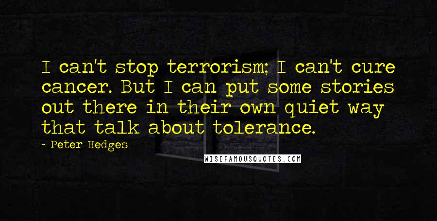 Peter Hedges Quotes: I can't stop terrorism; I can't cure cancer. But I can put some stories out there in their own quiet way that talk about tolerance.