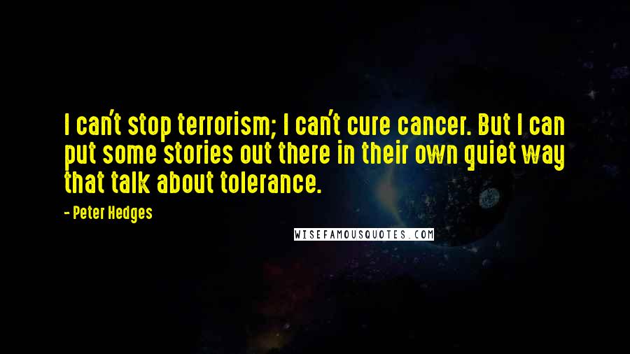 Peter Hedges Quotes: I can't stop terrorism; I can't cure cancer. But I can put some stories out there in their own quiet way that talk about tolerance.