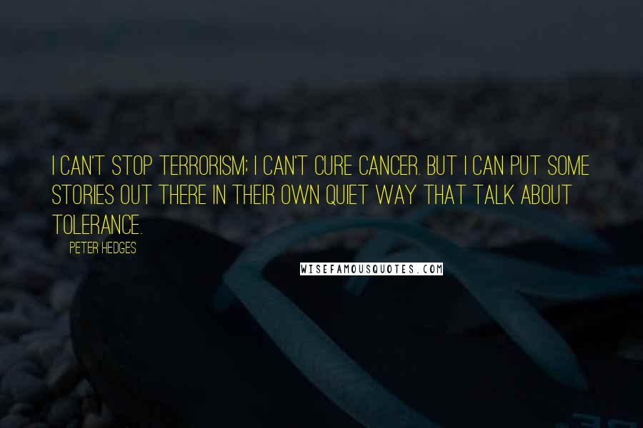 Peter Hedges Quotes: I can't stop terrorism; I can't cure cancer. But I can put some stories out there in their own quiet way that talk about tolerance.