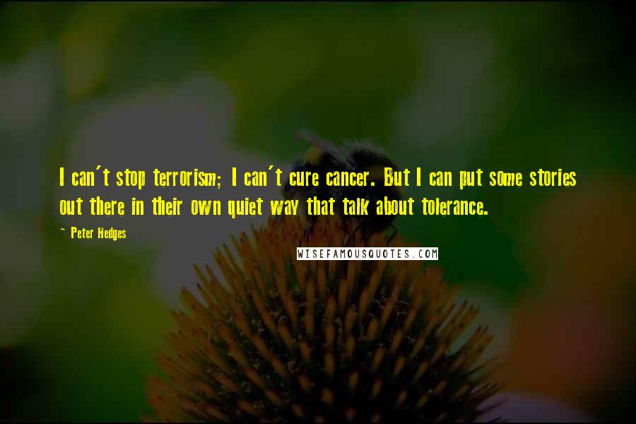 Peter Hedges Quotes: I can't stop terrorism; I can't cure cancer. But I can put some stories out there in their own quiet way that talk about tolerance.
