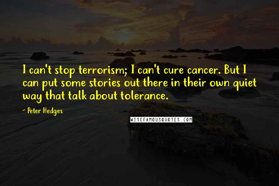 Peter Hedges Quotes: I can't stop terrorism; I can't cure cancer. But I can put some stories out there in their own quiet way that talk about tolerance.