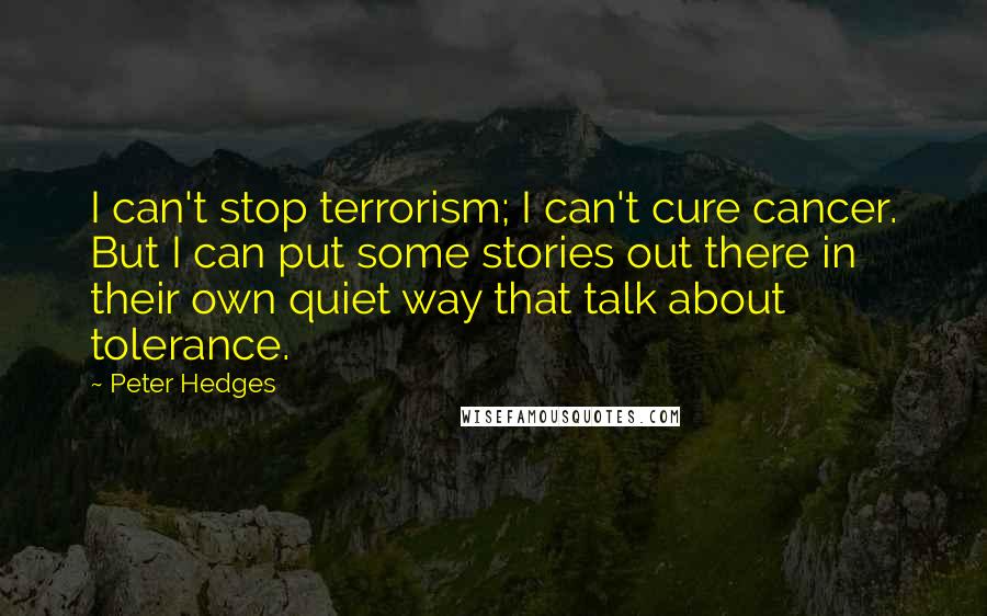 Peter Hedges Quotes: I can't stop terrorism; I can't cure cancer. But I can put some stories out there in their own quiet way that talk about tolerance.
