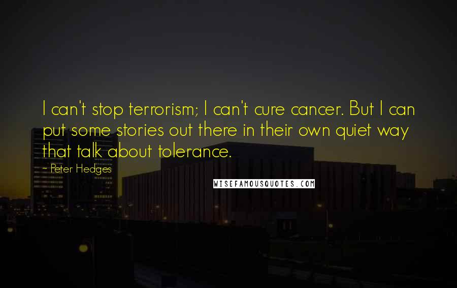 Peter Hedges Quotes: I can't stop terrorism; I can't cure cancer. But I can put some stories out there in their own quiet way that talk about tolerance.