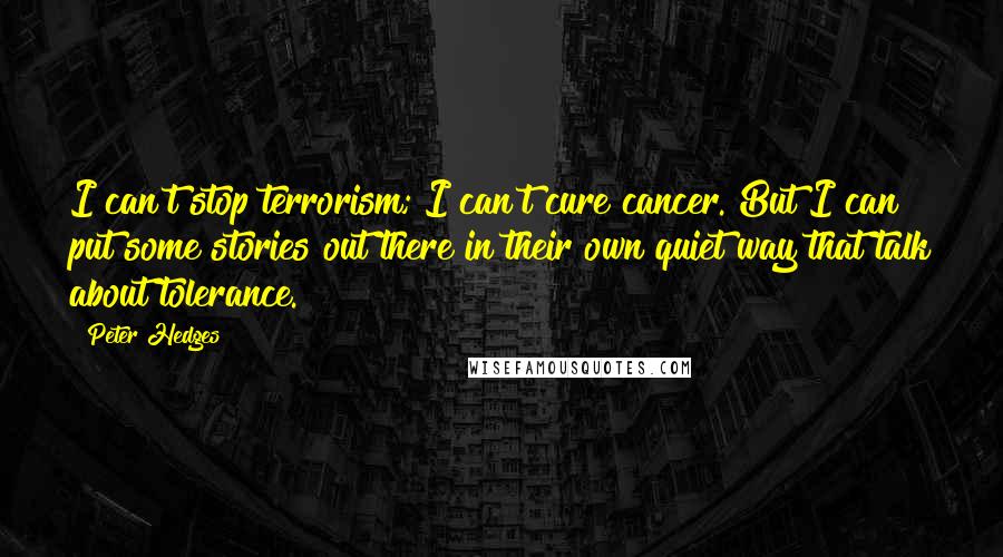 Peter Hedges Quotes: I can't stop terrorism; I can't cure cancer. But I can put some stories out there in their own quiet way that talk about tolerance.