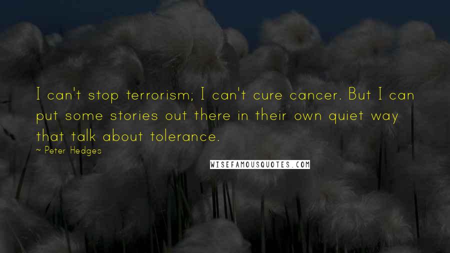 Peter Hedges Quotes: I can't stop terrorism; I can't cure cancer. But I can put some stories out there in their own quiet way that talk about tolerance.