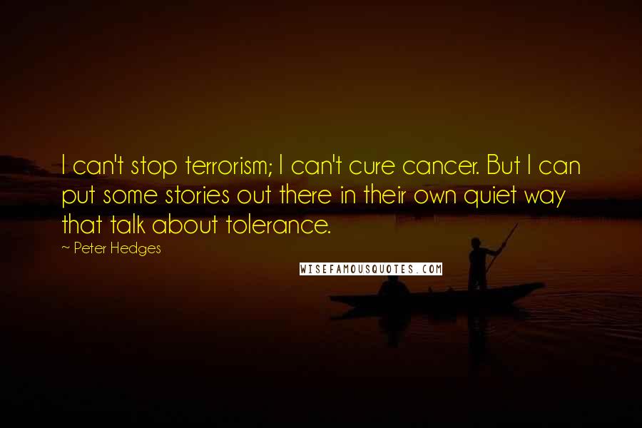 Peter Hedges Quotes: I can't stop terrorism; I can't cure cancer. But I can put some stories out there in their own quiet way that talk about tolerance.