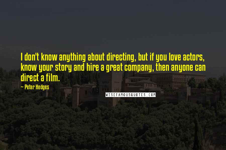 Peter Hedges Quotes: I don't know anything about directing, but if you love actors, know your story and hire a great company, then anyone can direct a film.