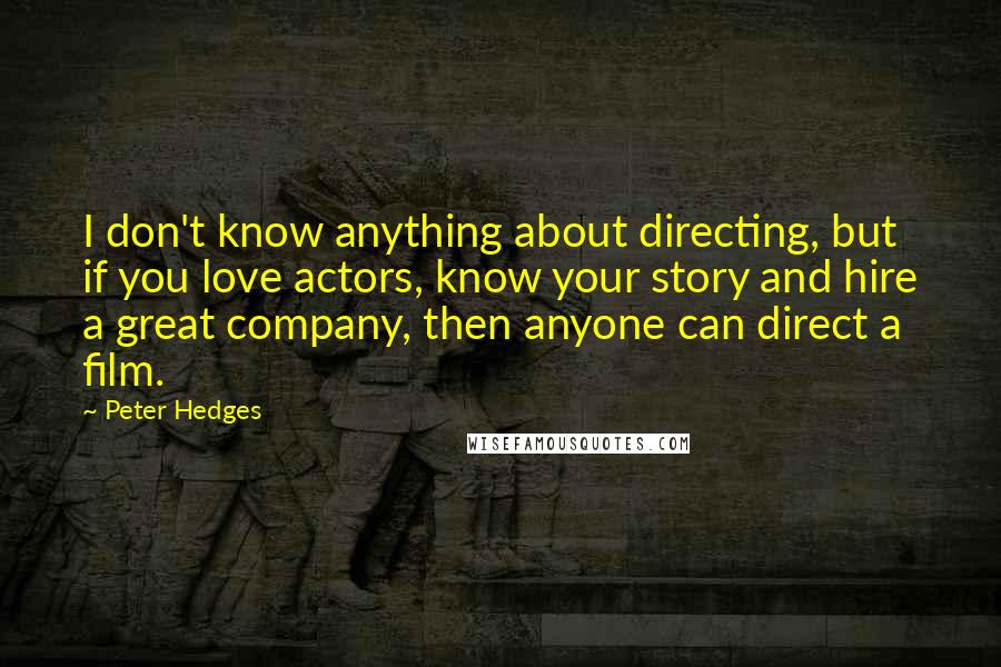 Peter Hedges Quotes: I don't know anything about directing, but if you love actors, know your story and hire a great company, then anyone can direct a film.