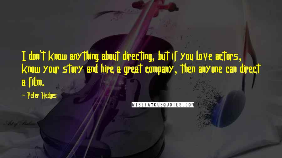 Peter Hedges Quotes: I don't know anything about directing, but if you love actors, know your story and hire a great company, then anyone can direct a film.