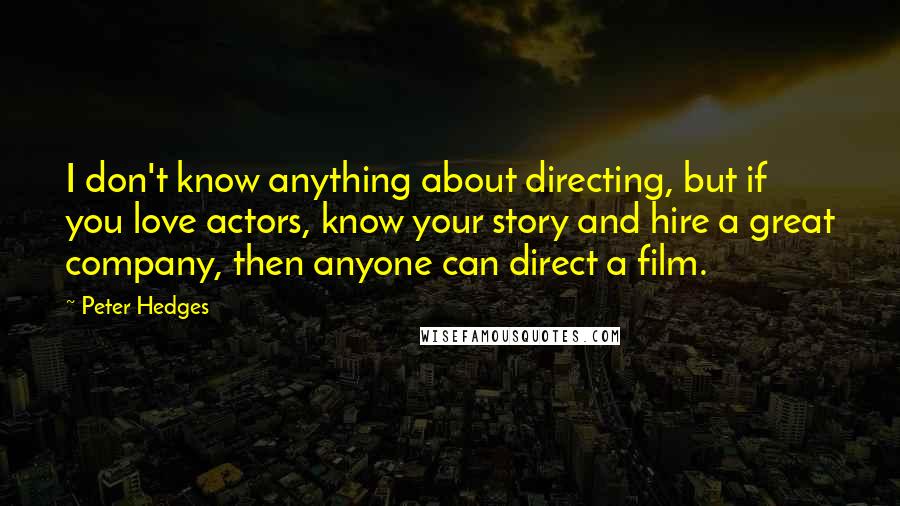 Peter Hedges Quotes: I don't know anything about directing, but if you love actors, know your story and hire a great company, then anyone can direct a film.